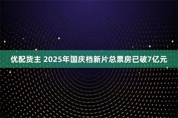 优配货主 2025年国庆档新片总票房已破7亿元