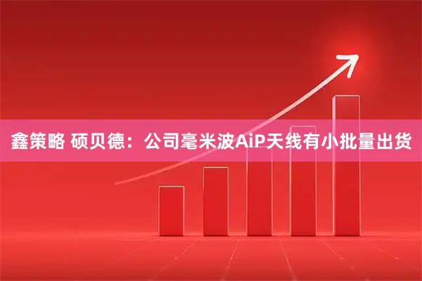 鑫策略 硕贝德：公司毫米波AiP天线有小批量出货