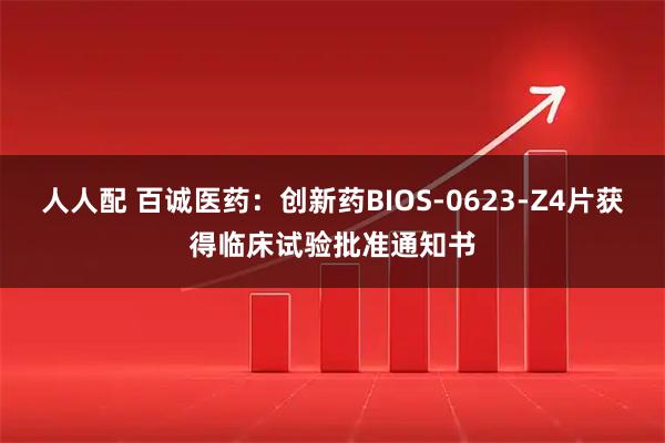 人人配 百诚医药：创新药BIOS-0623-Z4片获得临床试验批准通知书