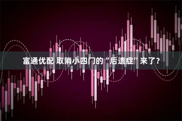 富通优配 取消小四门的“后遗症”来了？