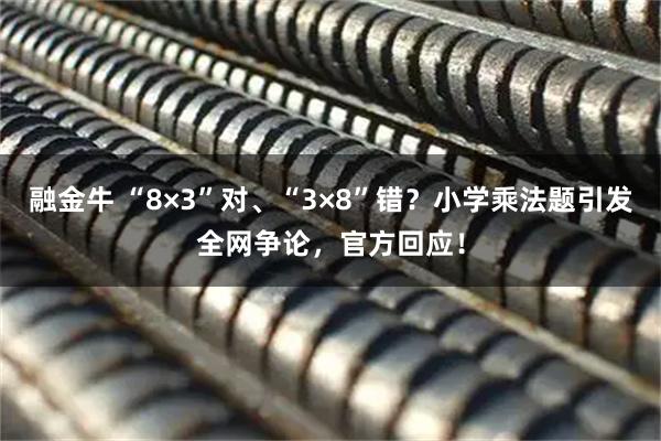 融金牛 “8×3”对、“3×8”错？小学乘法题引发全网争论，官方回应！