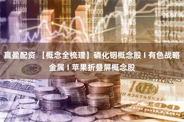 赢盈配资 【概念全梳理】磷化铟概念股 I 有色战略金属 I 苹果折叠屏概念股