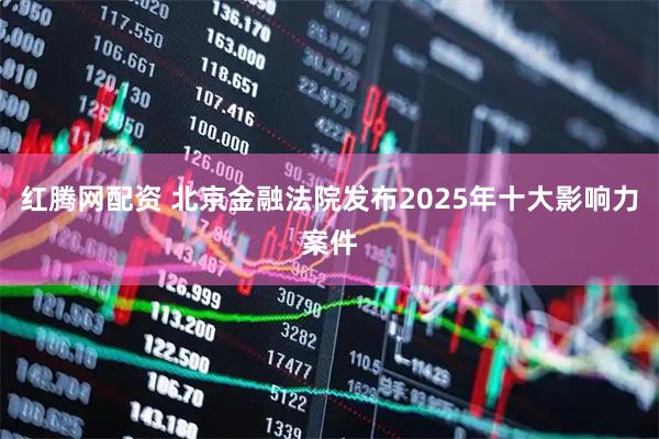 红腾网配资 北京金融法院发布2025年十大影响力案件