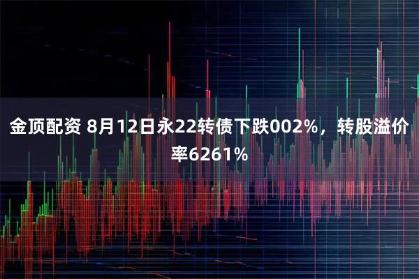 金顶配资 8月12日永22转债下跌002%,转股溢价率6261%
