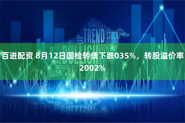 百进配资 8月12日国检转债下跌035%,转股溢价率2002%