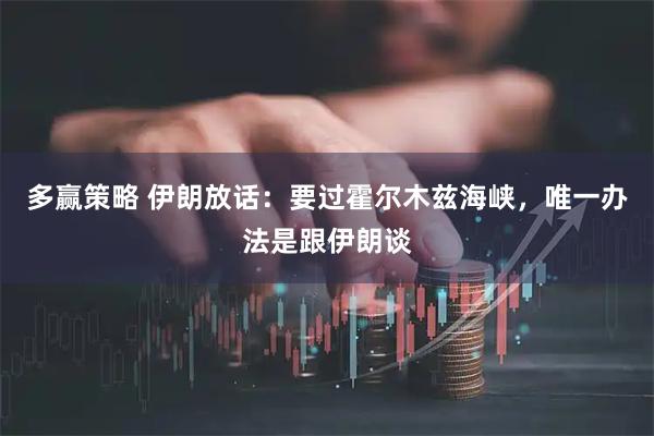 多赢策略 伊朗放话：要过霍尔木兹海峡，唯一办法是跟伊朗谈