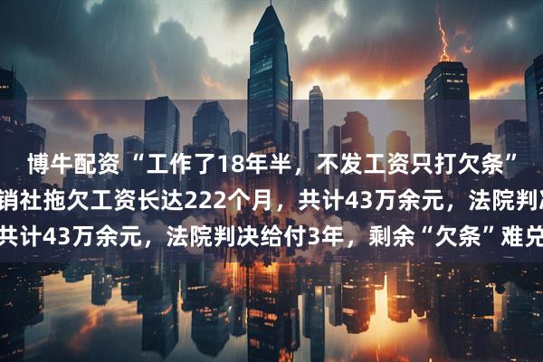 博牛配资 “工作了18年半，不发工资只打欠条”，辽宁七旬老人举报供销社拖欠工资长达222个月，共计43万余元，法院判决给付3年，剩余“欠条”难兑现