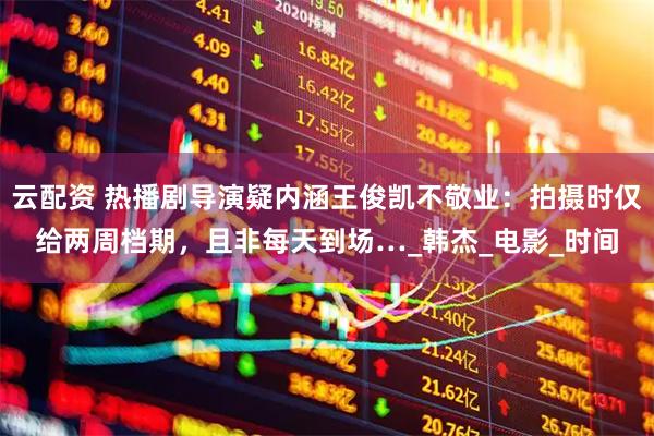 云配资 热播剧导演疑内涵王俊凯不敬业：拍摄时仅给两周档期，且非每天到场…_韩杰_电影_时间