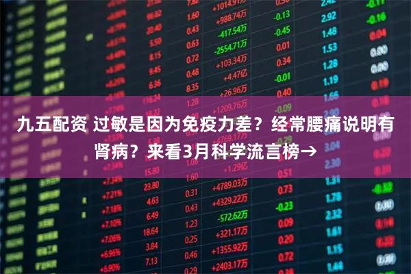 九五配资 过敏是因为免疫力差？经常腰痛说明有肾病？来看3月科学流言榜→