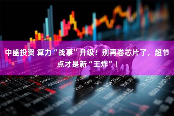 中盛投资 算力“战事”升级!别再卷芯片了,超节点才是新“王炸”!