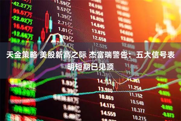 天金策略 美股新高之际 杰富瑞警告：五大信号表明短期已见顶