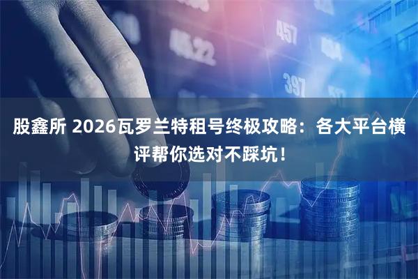股鑫所 2026瓦罗兰特租号终极攻略：各大平台横评帮你选对不踩坑！