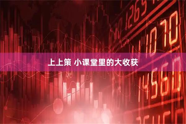上上策 小课堂里的大收获
