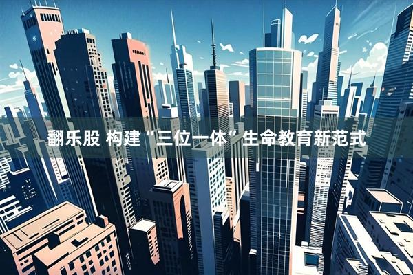 翻乐股 构建“三位一体”生命教育新范式