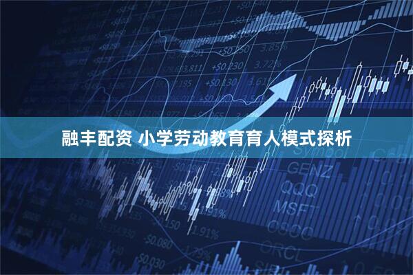 融丰配资 小学劳动教育育人模式探析