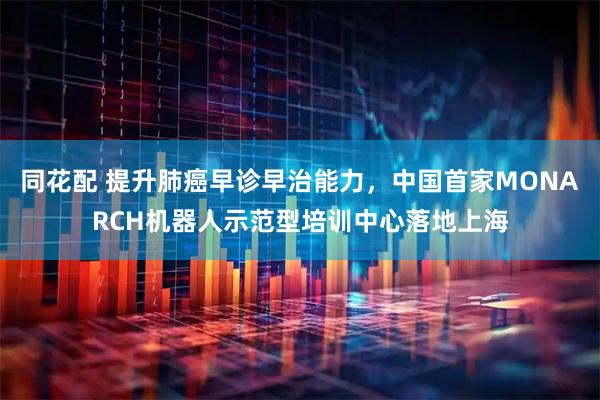 同花配 提升肺癌早诊早治能力，中国首家MONARCH机器人示范型培训中心落地上海