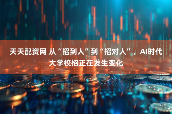 天天配资网 从“招到人”到“招对人”，AI时代大学校招正在发生变化