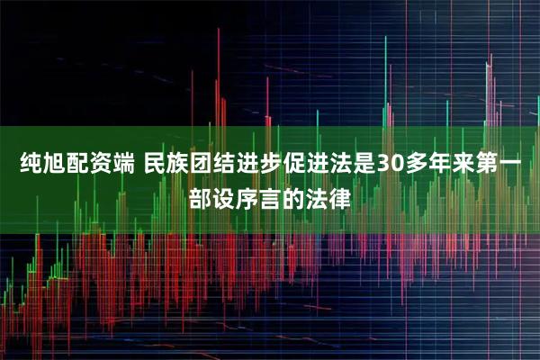 纯旭配资端 民族团结进步促进法是30多年来第一部设序言的法律