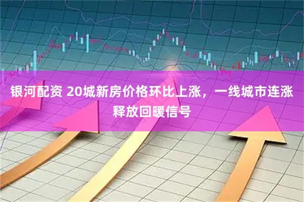 银河配资 20城新房价格环比上涨，一线城市连涨释放回暖信号